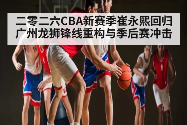二零二六CBA新赛季崔永熙回归广州龙狮锋线重构与季后赛冲击