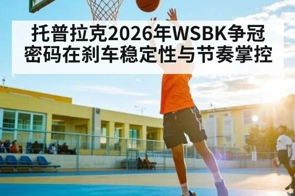 托普拉克2026年WSBK争冠密码在刹车稳定性与节奏掌控