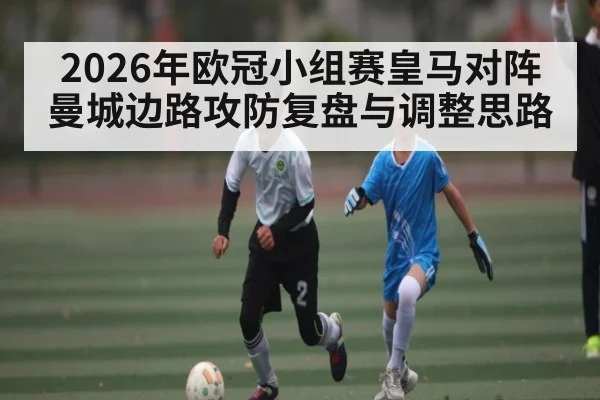 2026年欧冠小组赛皇马对阵曼城边路攻防复盘与调整思路